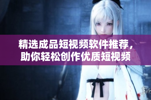精选成品短视频软件推荐，助你轻松创作优质短视频