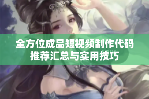 全方位成品短视频制作代码推荐汇总与实用技巧