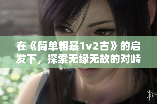 在《简单粗暴1v2古》的启发下，探索无缘无故的对峙与斗争