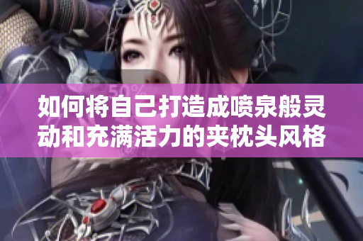 如何将自己打造成喷泉般灵动和充满活力的夹枕头风格