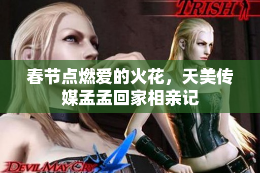 春节点燃爱的火花，天美传媒孟孟回家相亲记