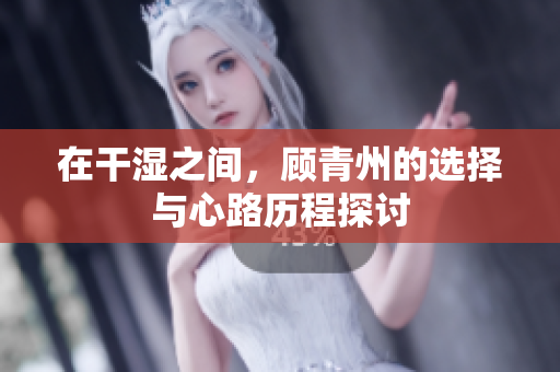 在干湿之间，顾青州的选择与心路历程探讨