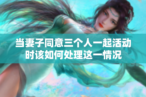 当妻子同意三个人一起活动时该如何处理这一情况
