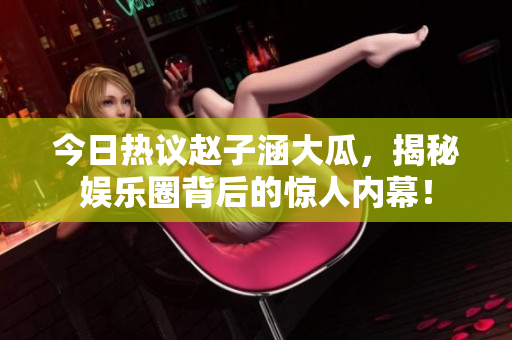 今日热议赵子涵大瓜，揭秘娱乐圈背后的惊人内幕！