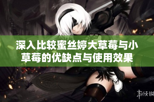 深入比较蜜丝婷大草莓与小草莓的优缺点与使用效果