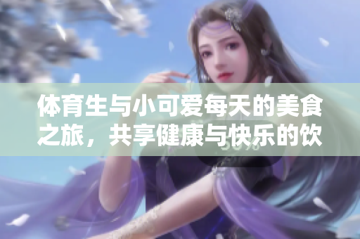 体育生与小可爱每天的美食之旅，共享健康与快乐的饮食时光