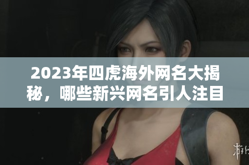 2023年四虎海外网名大揭秘，哪些新兴网名引人注目
