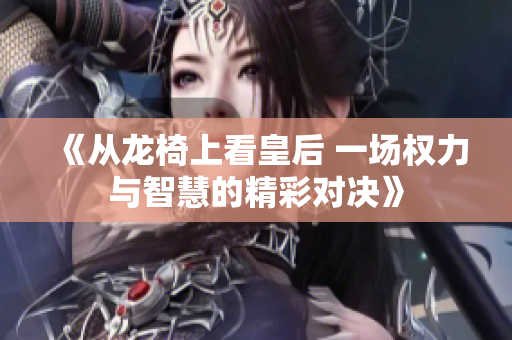 《从龙椅上看皇后 一场权力与智慧的精彩对决》