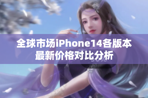 全球市场iPhone14各版本最新价格对比分析