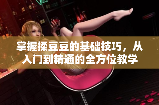 掌握揉豆豆的基础技巧，从入门到精通的全方位教学