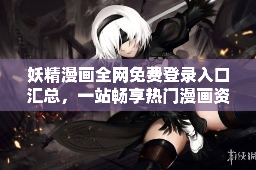 妖精漫画全网免费登录入口汇总，一站畅享热门漫画资源