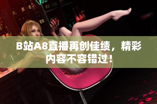 B站A8直播再创佳绩，精彩内容不容错过！