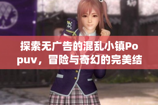 探索无广告的混乱小镇Popuv，冒险与奇幻的完美结合