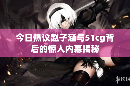 今日热议赵子涵与51cg背后的惊人内幕揭秘