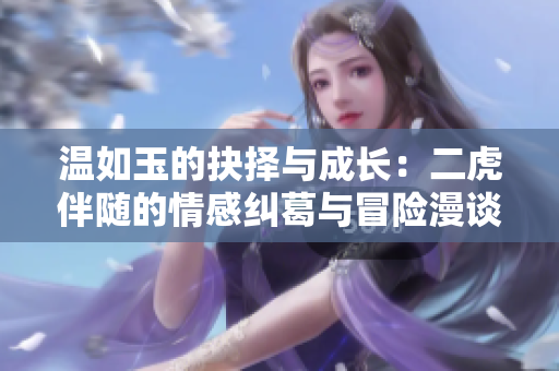 温如玉的抉择与成长：二虎伴随的情感纠葛与冒险漫谈