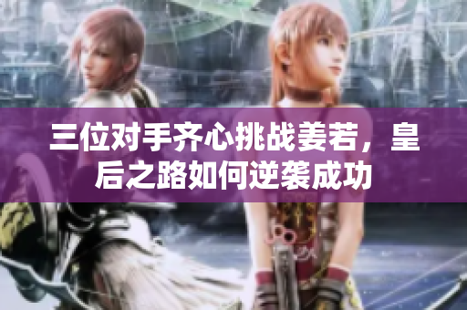 三位对手齐心挑战姜若，皇后之路如何逆袭成功