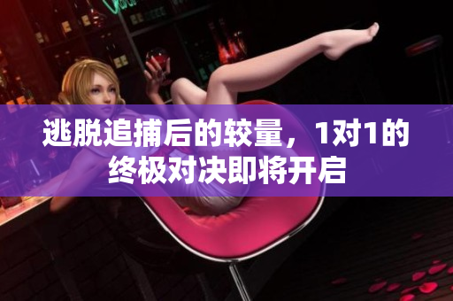 逃脱追捕后的较量，1对1的终极对决即将开启
