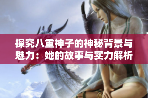 探究八重神子的神秘背景与魅力：她的故事与实力解析