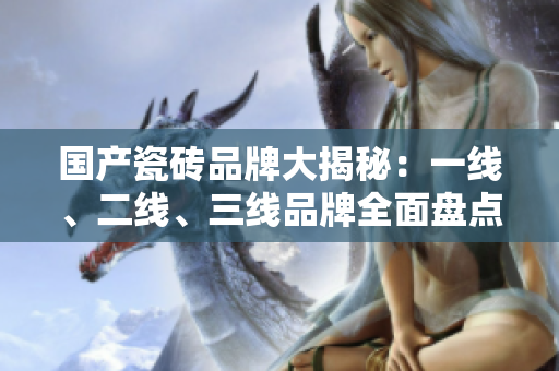 国产瓷砖品牌大揭秘：一线、二线、三线品牌全面盘点