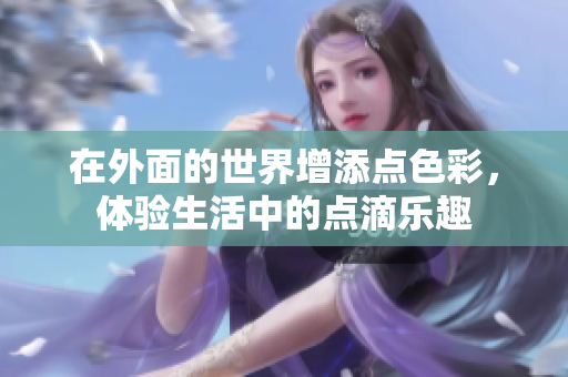 在外面的世界增添点色彩，体验生活中的点滴乐趣