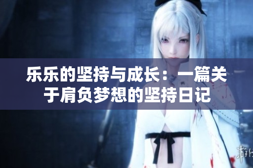乐乐的坚持与成长：一篇关于肩负梦想的坚持日记