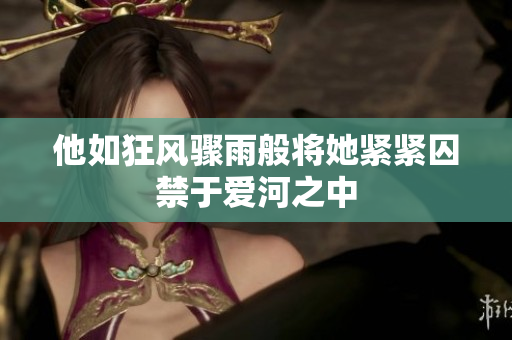 他如狂风骤雨般将她紧紧囚禁于爱河之中