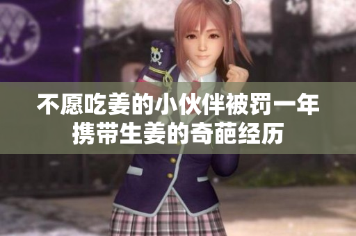 不愿吃姜的小伙伴被罚一年携带生姜的奇葩经历