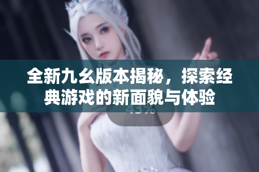 全新九幺版本揭秘，探索经典游戏的新面貌与体验