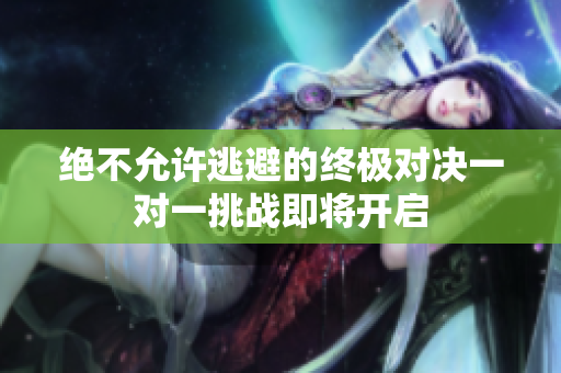 绝不允许逃避的终极对决一对一挑战即将开启