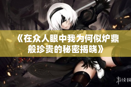《在众人眼中我为何似炉鼎般珍贵的秘密揭晓》
