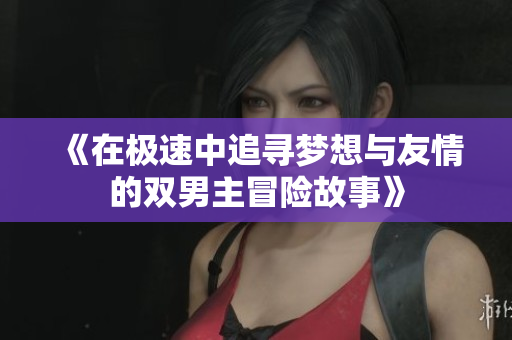 《在极速中追寻梦想与友情的双男主冒险故事》