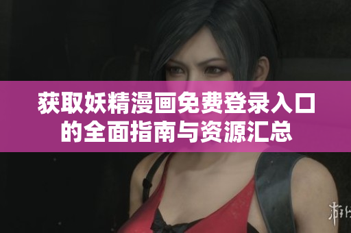 获取妖精漫画免费登录入口的全面指南与资源汇总