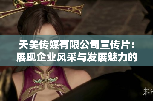 天美传媒有限公司宣传片：展现企业风采与发展魅力的精彩之旅