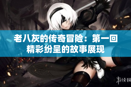 老八灰的传奇冒险：第一回精彩纷呈的故事展现