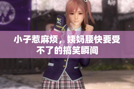 小子惹麻烦，姨妈腰快要受不了的搞笑瞬间