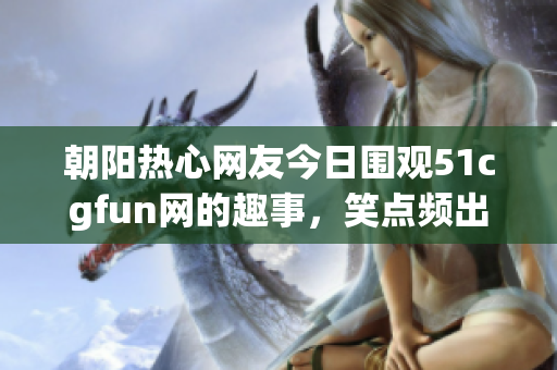 朝阳热心网友今日围观51cgfun网的趣事，笑点频出