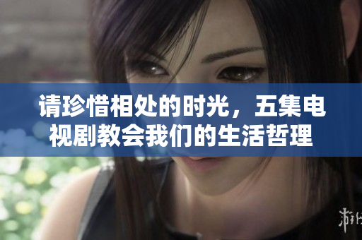请珍惜相处的时光，五集电视剧教会我们的生活哲理