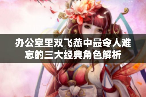办公室里双飞燕中最令人难忘的三大经典角色解析