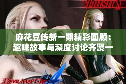 麻花豆传新一期精彩回顾：趣味故事与深度讨论齐聚一堂