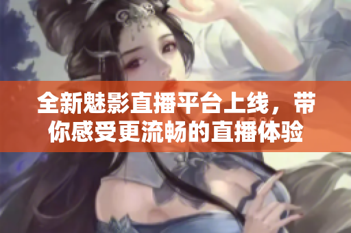 全新魅影直播平台上线，带你感受更流畅的直播体验