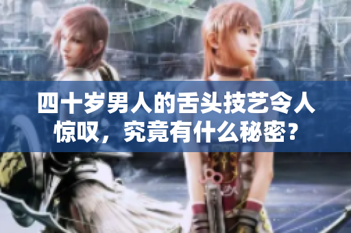 四十岁男人的舌头技艺令人惊叹，究竟有什么秘密？