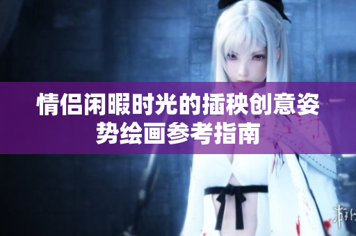 情侣闲暇时光的插秧创意姿势绘画参考指南