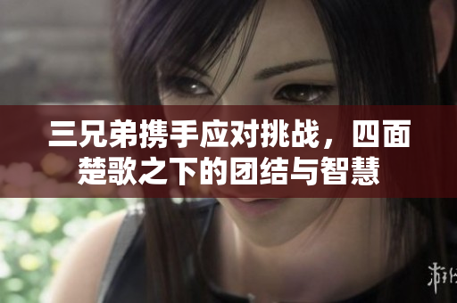 三兄弟携手应对挑战，四面楚歌之下的团结与智慧