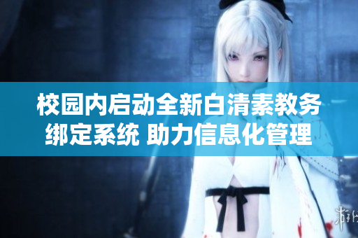校园内启动全新白清素教务绑定系统 助力信息化管理升级