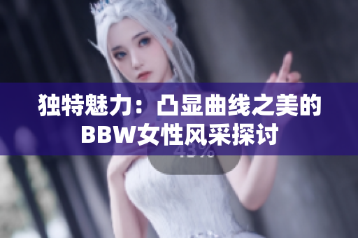 独特魅力：凸显曲线之美的BBW女性风采探讨