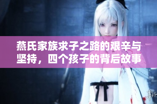 燕氏家族求子之路的艰辛与坚持，四个孩子的背后故事