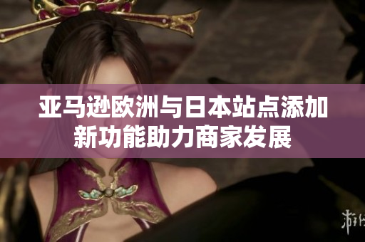 亚马逊欧洲与日本站点添加新功能助力商家发展