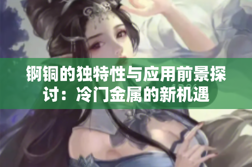 锕铜的独特性与应用前景探讨：冷门金属的新机遇