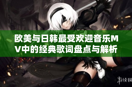 欧美与日韩最受欢迎音乐MV中的经典歌词盘点与解析