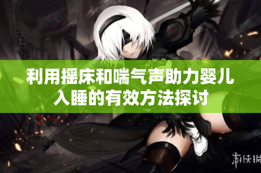 利用摇床和喘气声助力婴儿入睡的有效方法探讨